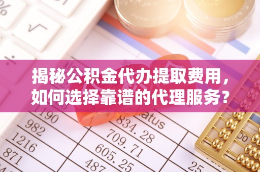 七股揭秘公积金代办提取费用，如何选择靠谱的代理服务？
