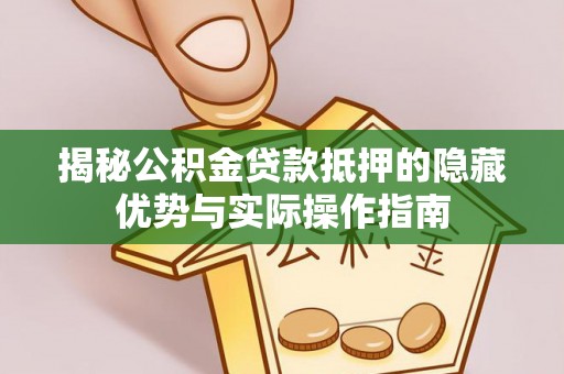 七股揭秘公积金贷款抵押的隐藏优势与实际操作指南