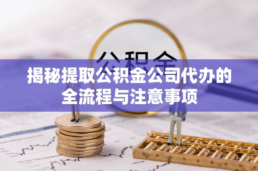 七股揭秘提取公积金公司代办的全流程与注意事项