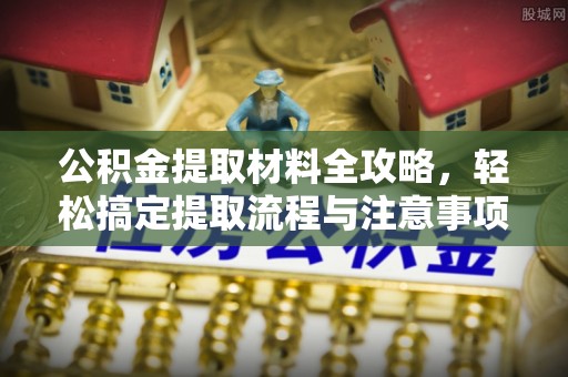 七股公积金提取材料全攻略，轻松搞定提取流程与注意事项