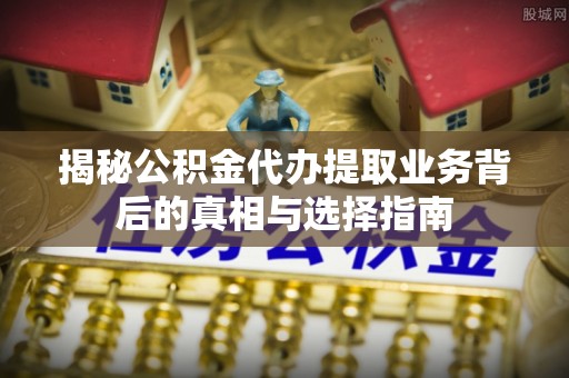 七股揭秘公积金代办提取业务背后的真相与选择指南