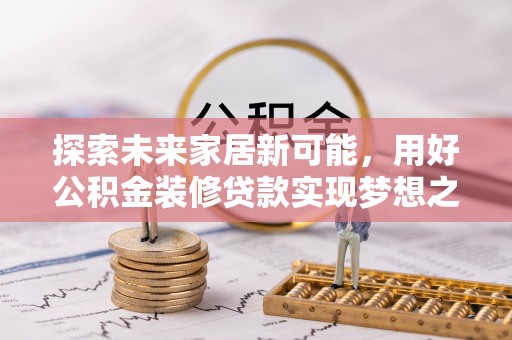 七股探索未来家居新可能，用好公积金装修贷款实现梦想之家