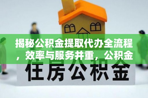 七股揭秘公积金提取代办全流程，效率与服务并重，公积金提取代办要多久不再是难题