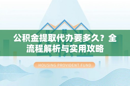 七股公积金提取代办要多久？全流程解析与实用攻略