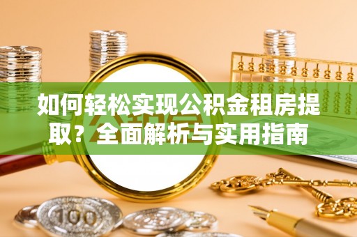 七股如何轻松实现公积金租房提取？全面解析与实用指南