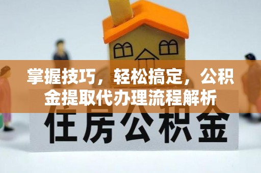 七股掌握技巧，轻松搞定，公积金提取代办理流程解析