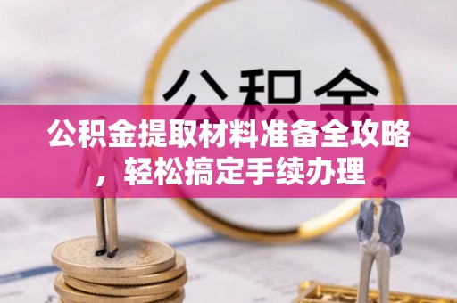 七股公积金提取材料准备全攻略，轻松搞定手续办理