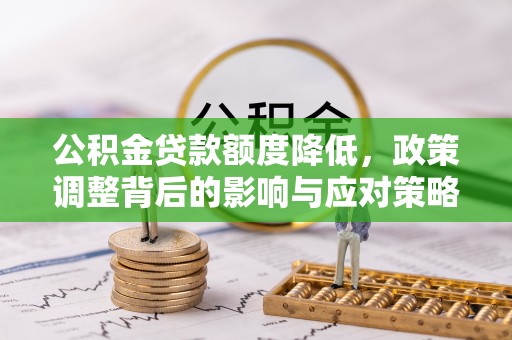 七股公积金贷款额度降低，政策调整背后的影响与应对策略
