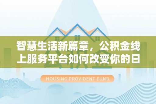 七股智慧生活新篇章，公积金线上服务平台如何改变你的日常