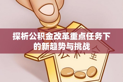 七股探析公积金改革重点任务下的新趋势与挑战