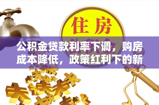 七股公积金贷款利率下调，购房成本降低，政策红利下的新机遇
