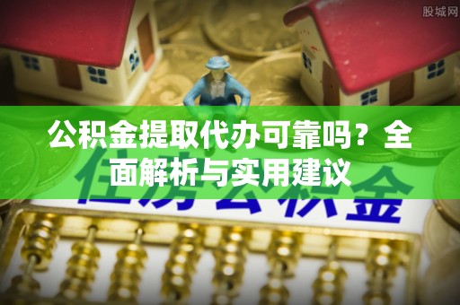 七股公积金提取代办可靠吗？全面解析与实用建议