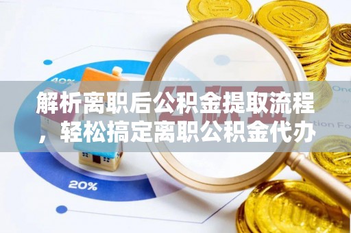 七股解析离职后公积金提取流程，轻松搞定离职公积金代办提取手续