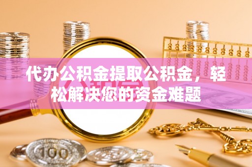七股代办公积金提取公积金，轻松解决您的资金难题