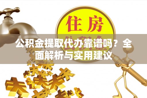 七股公积金提取代办靠谱吗？全面解析与实用建议