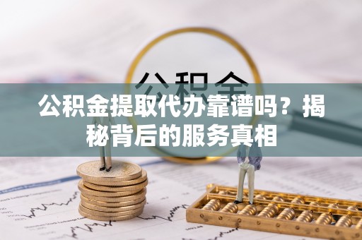 七股公积金提取代办靠谱吗？揭秘背后的服务真相
