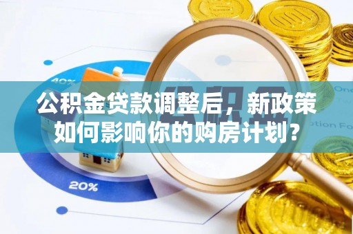 七股公积金贷款调整后，新政策如何影响你的购房计划？