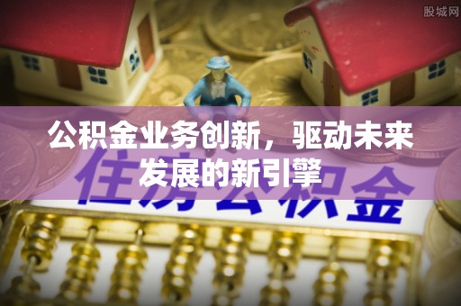 七股公积金业务创新，驱动未来发展的新引擎