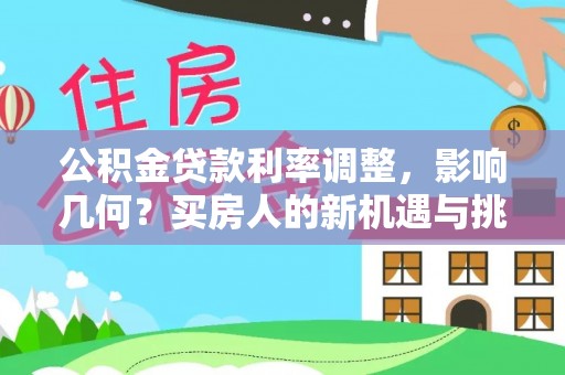 七股公积金贷款利率调整，影响几何？买房人的新机遇与挑战