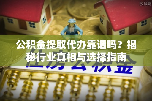 七股公积金提取代办靠谱吗？揭秘行业真相与选择指南