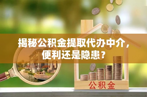 七股揭秘公积金提取代办中介，便利还是隐患？