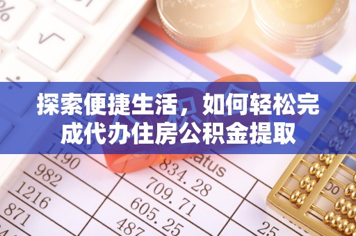 七股探索便捷生活，如何轻松完成代办住房公积金提取
