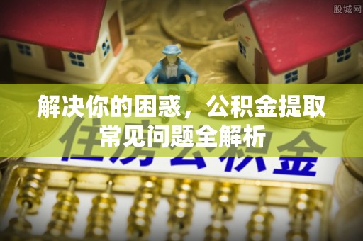 七股解决你的困惑，公积金提取常见问题全解析