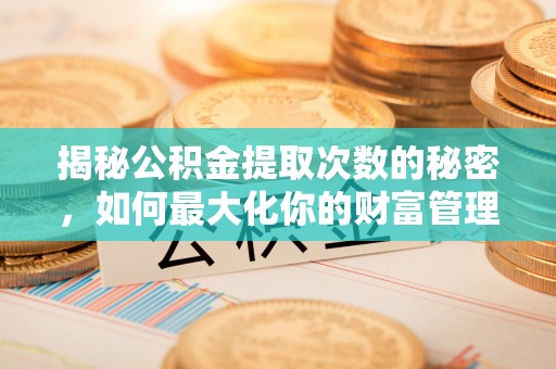 七股揭秘公积金提取次数的秘密，如何最大化你的财富管理