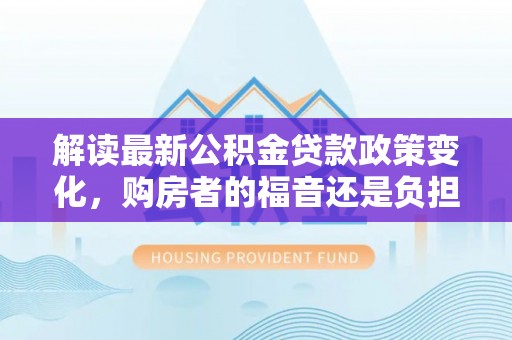 七股解读最新公积金贷款政策变化，购房者的福音还是负担？