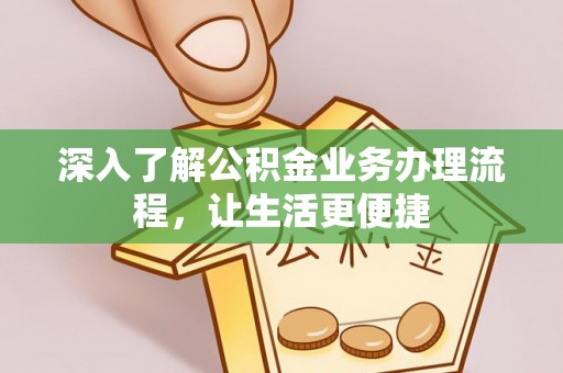 七股深入了解公积金业务办理流程，让生活更便捷