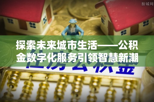 七股探索未来城市生活——公积金数字化服务引领智慧新潮流