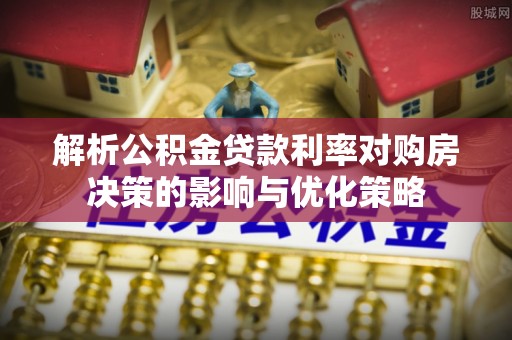 七股解析公积金贷款利率对购房决策的影响与优化策略