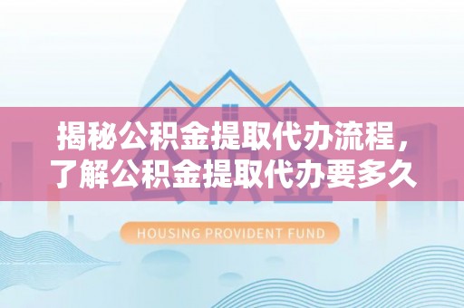 七股揭秘公积金提取代办流程，了解公积金提取代办要多久的关键因素