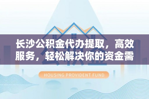 七股长沙公积金代办提取，高效服务，轻松解决你的资金需求