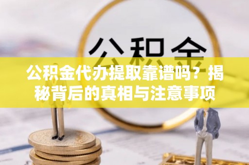七股公积金代办提取靠谱吗？揭秘背后的真相与注意事项