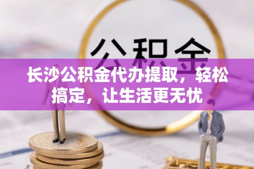 七股长沙公积金代办提取，轻松搞定，让生活更无忧