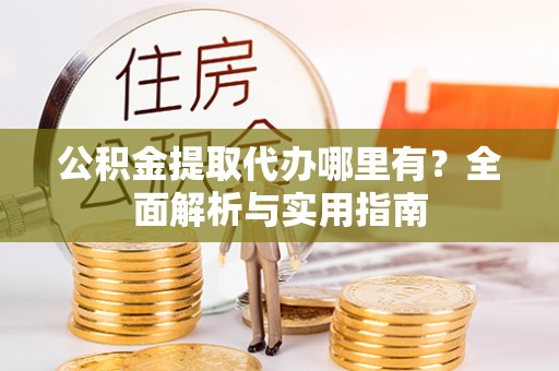 七股公积金提取代办哪里有？全面解析与实用指南