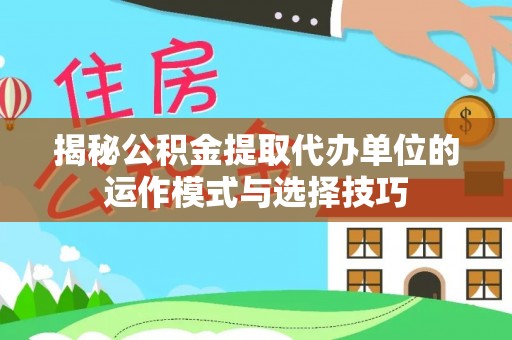 七股揭秘公积金提取代办单位的运作模式与选择技巧