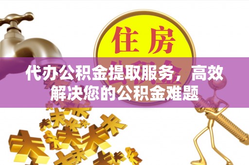 七股代办公积金提取服务，高效解决您的公积金难题