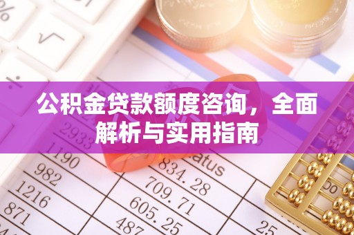 七股公积金贷款额度咨询，全面解析与实用指南