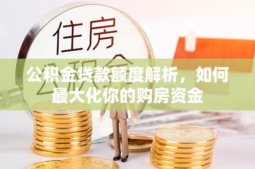七股公积金贷款额度解析，如何最大化你的购房资金