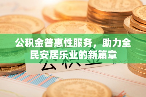 七股公积金普惠性服务，助力全民安居乐业的新篇章