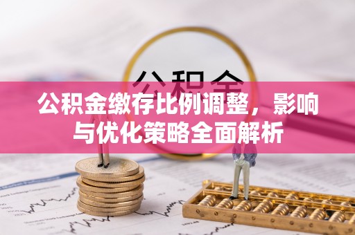 七股公积金缴存比例调整，影响与优化策略全面解析