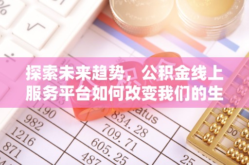 七股探索未来趋势，公积金线上服务平台如何改变我们的生活