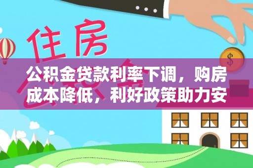 七股公积金贷款利率下调，购房成本降低，利好政策助力安居梦想
