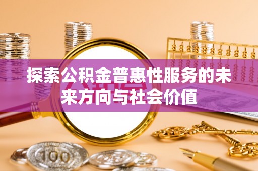 七股探索公积金普惠性服务的未来方向与社会价值