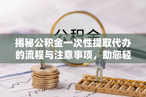 七股揭秘公积金一次性提取代办的流程与注意事项，助您轻松搞定财务规划