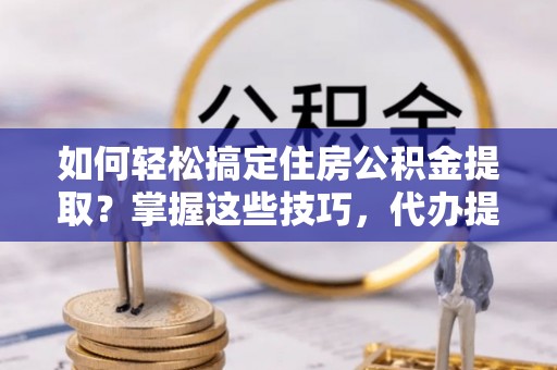 七股如何轻松搞定住房公积金提取？掌握这些技巧，代办提取住房公积金不再难