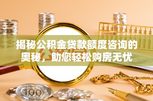 七股揭秘公积金贷款额度咨询的奥秘，助您轻松购房无忧