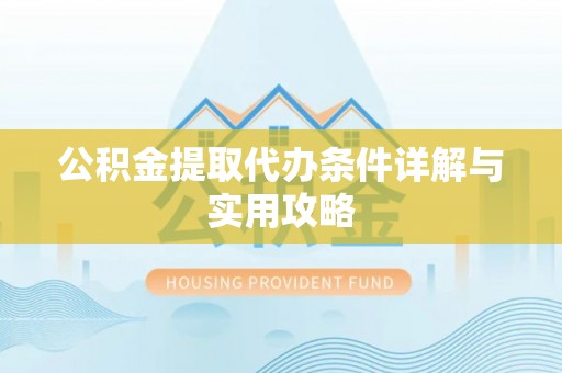七股公积金提取代办条件详解与实用攻略